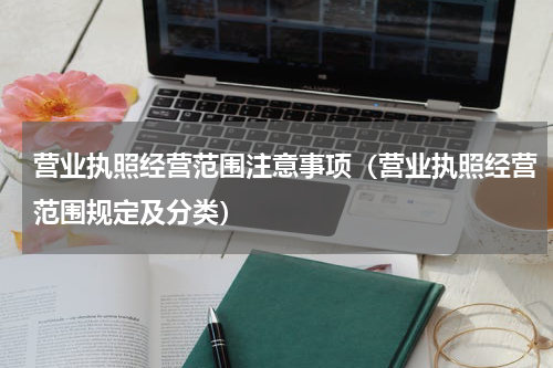营业执照经营范围注意事项（营业执照经营范围规定及分类）
