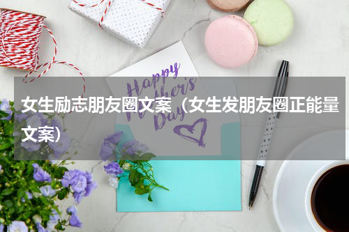 女生励志朋友圈文案（女生发朋友圈正能量文案）