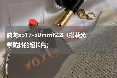 腾龙sp17-50mmf2.8（搭载光学防抖的超长焦）
