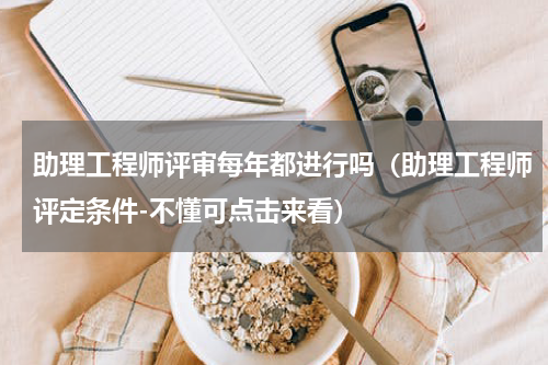 助理工程师评审每年都进行吗（助理工程师评定条件-不懂可点击来看）