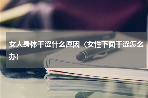 女人身体干涩什么原因（女性下面干涩怎么办）