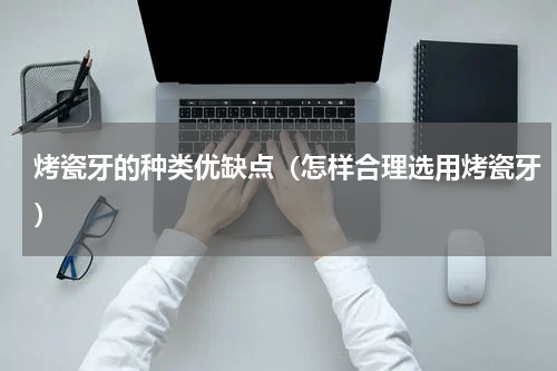 烤瓷牙的种类优缺点（怎样合理选用烤瓷牙）