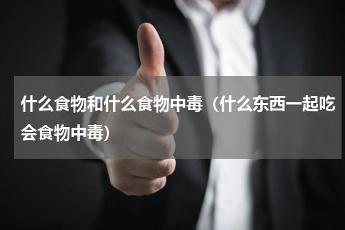 什么食物和什么食物中毒（什么东西一起吃会食物中毒）