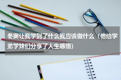 冬奥让我学到了什么我应该做什么（他给学弟学妹们分享了人生感悟）