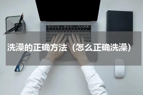 洗澡的正确方法（怎么正确洗澡）