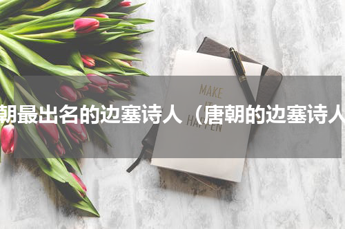 唐朝最出名的边塞诗人（唐朝的边塞诗人）