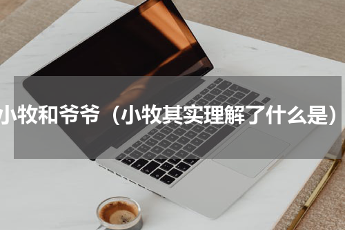 小牧和爷爷（小牧其实理解了什么是）