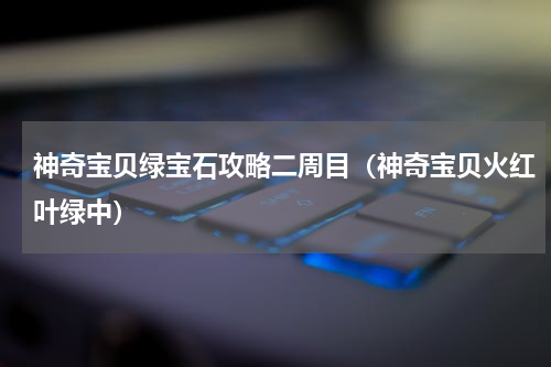 神奇宝贝绿宝石攻略二周目（神奇宝贝火红叶绿中）