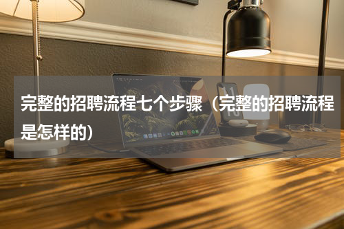 完整的招聘流程七个步骤（完整的招聘流程是怎样的）