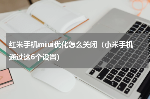 红米手机miui优化怎么关闭（小米手机通过这6个设置）