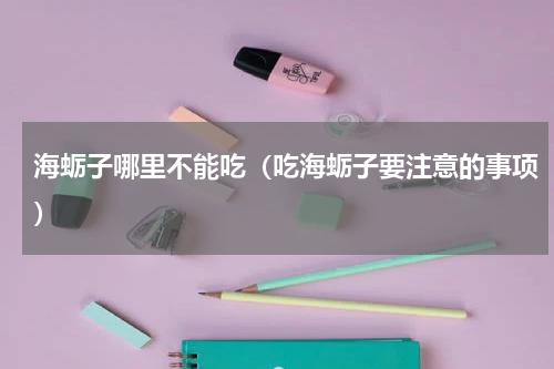 海蛎子哪里不能吃（吃海蛎子要注意的事项）