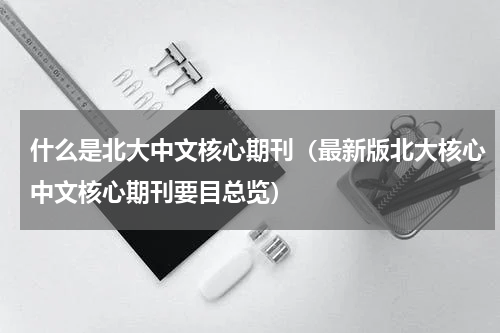 什么是北大中文核心期刊（最新版北大核心中文核心期刊要目总览）