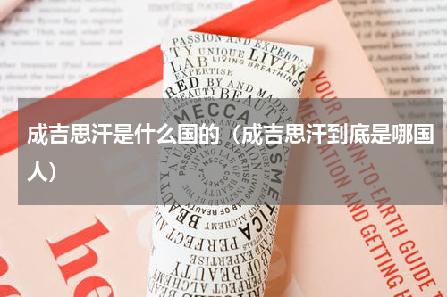成吉思汗是什么国的（成吉思汗到底是哪国人）