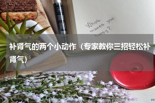 补肾气的两个小动作（专家教你三招轻松补肾气）