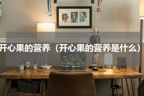 开心果的营养（开心果的营养是什么）