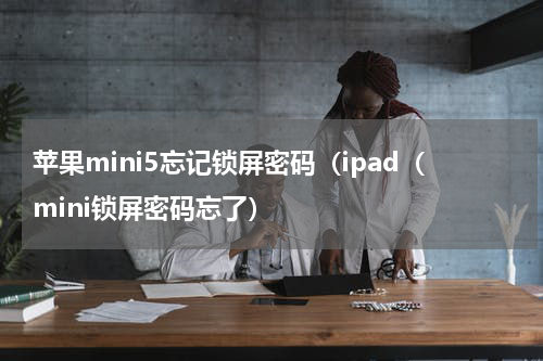 苹果mini5忘记锁屏密码（ipad（mini锁屏密码忘了）