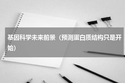 基因科学未来前景（预测蛋白质结构只是开始）