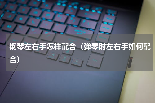 钢琴左右手怎样配合（弹琴时左右手如何配合）