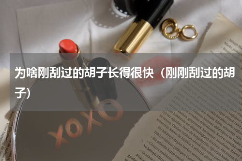 为啥刚刮过的胡子长得很快（刚刚刮过的胡子）