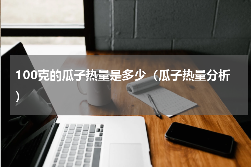 100克的瓜子热量是多少（瓜子热量分析）