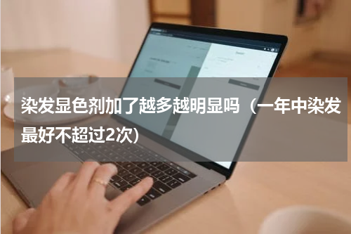 染发显色剂加了越多越明显吗（一年中染发最好不超过2次）