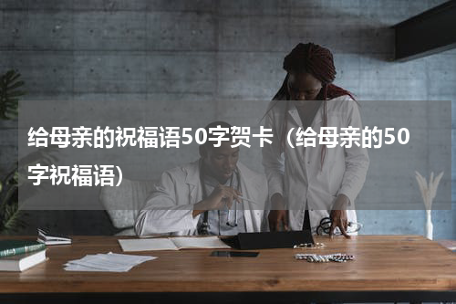 给母亲的祝福语50字贺卡（给母亲的50字祝福语）