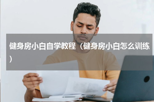 健身房小白自学教程（健身房小白怎么训练）