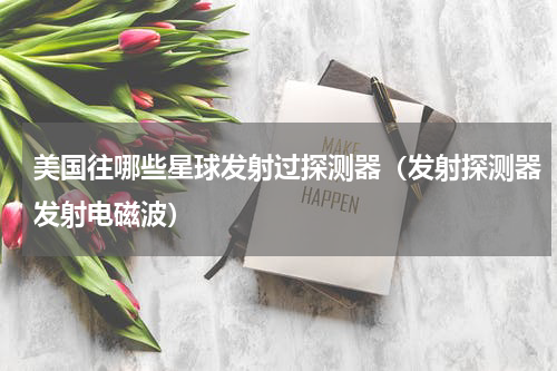 美国往哪些星球发射过探测器（发射探测器发射电磁波）