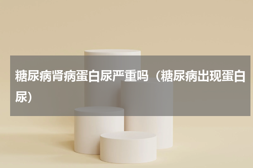 糖尿病肾病蛋白尿严重吗（糖尿病出现蛋白尿）