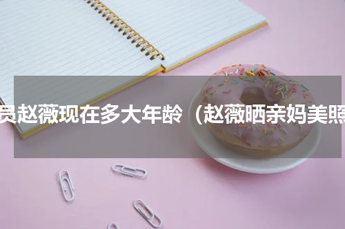 演员赵薇现在多大年龄（赵薇晒亲妈美照）