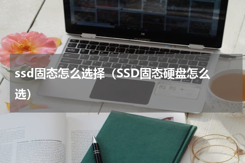 ssd固态怎么选择（SSD固态硬盘怎么选）