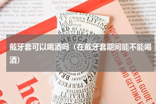 戴牙套可以喝酒吗（在戴牙套期间能不能喝酒）