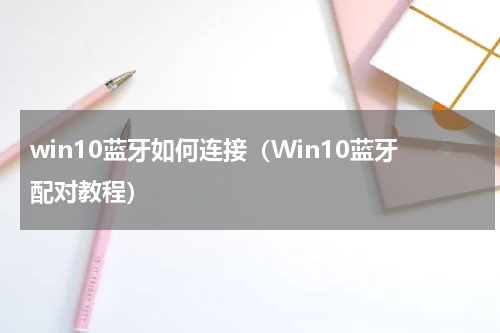 win10蓝牙如何连接（Win10蓝牙配对教程）