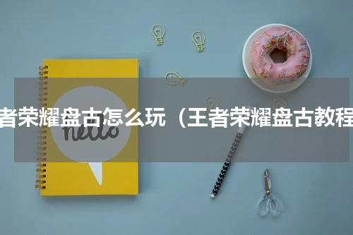 王者荣耀盘古怎么玩（王者荣耀盘古教程）