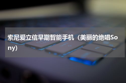 索尼爱立信早期智能手机（美丽的绝唱Sony）