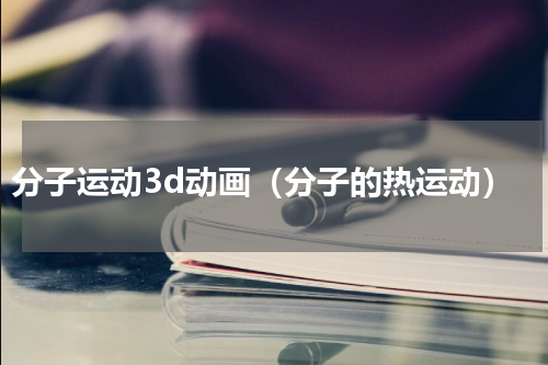 分子运动3d动画（分子的热运动）