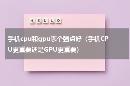 手机cpu和gpu哪个强点好（手机CPU更重要还是GPU更重要）