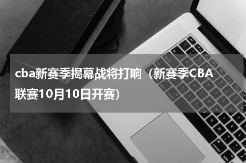 cba新赛季揭幕战将打响（新赛季CBA联赛10月10日开赛）