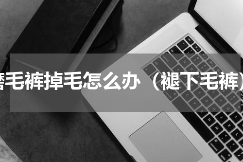 磨毛裤掉毛怎么办（褪下毛裤）