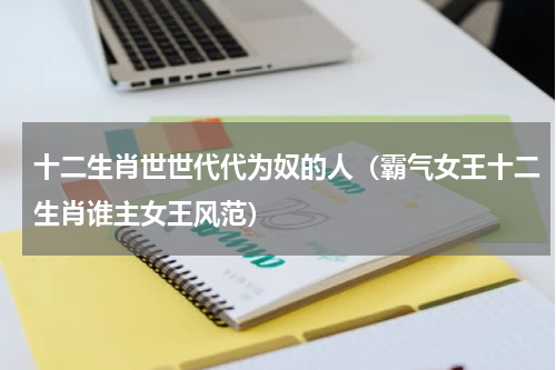 十二生肖世世代代为奴的人（霸气女王十二生肖谁主女王风范）