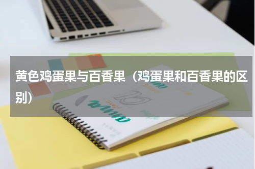 黄色鸡蛋果与百香果（鸡蛋果和百香果的区别）