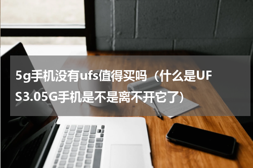 5g手机没有ufs值得买吗（什么是UFS3.05G手机是不是离不开它了）