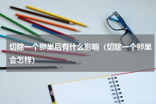 切除一个卵巢后有什么影响（切除一个卵巢会怎样）