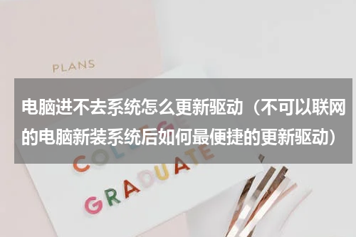 电脑进不去系统怎么更新驱动（不可以联网的电脑新装系统后如何最便捷的更新驱动）