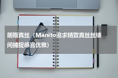 朗斯真丝（Manito追求精致真丝丝缕间捕捉感官优雅）