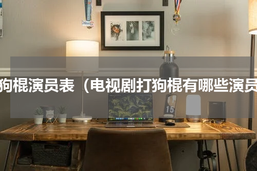 打狗棍演员表（电视剧打狗棍有哪些演员）