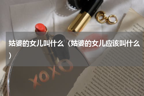 姑婆的女儿叫什么（姑婆的女儿应该叫什么）