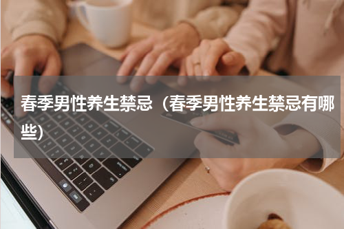 春季男性养生禁忌（春季男性养生禁忌有哪些）