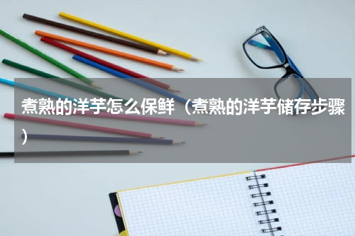煮熟的洋芋怎么保鲜（煮熟的洋芋储存步骤）
