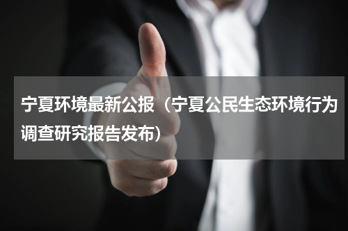 宁夏环境最新公报（宁夏公民生态环境行为调查研究报告发布）